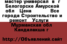 мастер универсал  в  г.Белогорске Амурской обл › Цена ­ 3 000 - Все города Строительство и ремонт » Услуги   . Мурманская обл.,Кандалакша г.